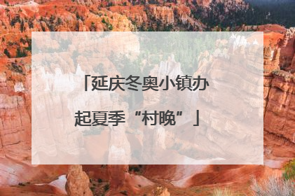 延庆冬奥小镇办起夏季“村晚”