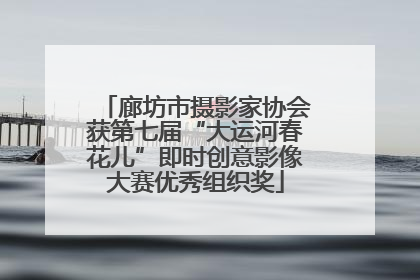 廊坊市摄影家协会获第七届“大运河春花儿”即时创意影像大赛优秀组织奖