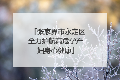 张家界市永定区全力护航高危孕产妇身心健康