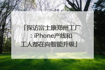 探访富士康郑州工厂：iPhone产线和工人都在向智能升级