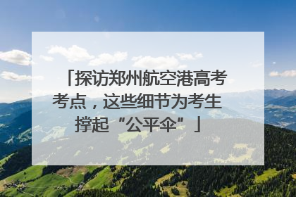 探访郑州航空港高考考点，这些细节为考生撑起“公平伞”