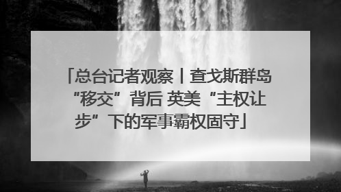 总台记者观察丨查戈斯群岛“移交”背后 英美“主权让步”下的军事霸权固守