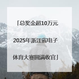 总奖金超10万元 2025年浙江省电子体育大赛圆满收官