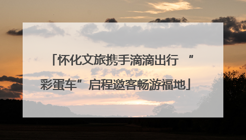 怀化文旅携手滴滴出行 “彩蛋车”启程邀客畅游福地