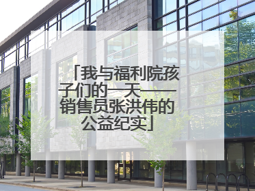 我与福利院孩子们的一天——销售员张洪伟的公益纪实