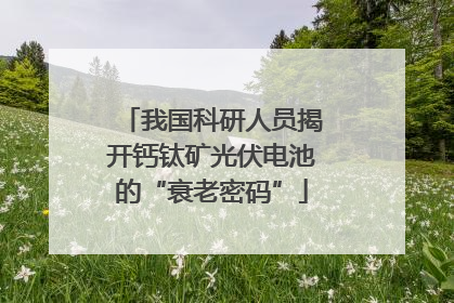 我国科研人员揭开钙钛矿光伏电池的“衰老密码”