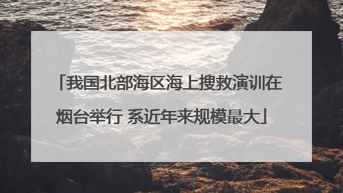 我国北部海区海上搜救演训在烟台举行 系近年来规模最大
