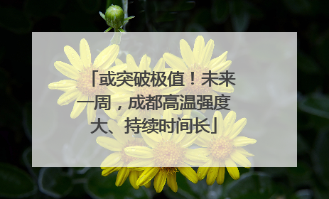 或突破极值！未来一周，成都高温强度大、持续时间长