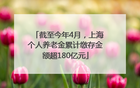 截至今年4月，上海个人养老金累计缴存金额超180亿元