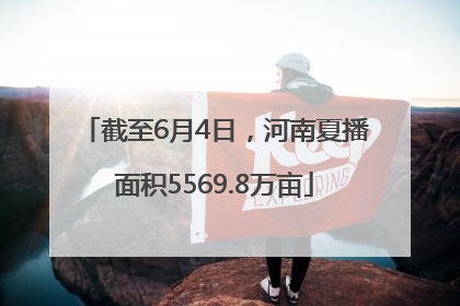 截至6月4日，河南夏播面积5569.8万亩