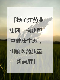 扬子江药业集团：构建智慧健康生态，引领医药质量新高度