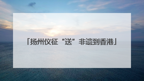扬州仪征“送”非遗到香港