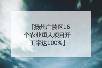 扬州广陵区16个农业重大项目开工率达100%