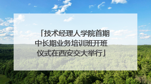 技术经理人学院首期中长期业务培训班开班仪式在西安交大举行