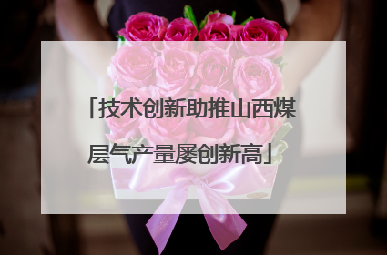 技术创新助推山西煤层气产量屡创新高