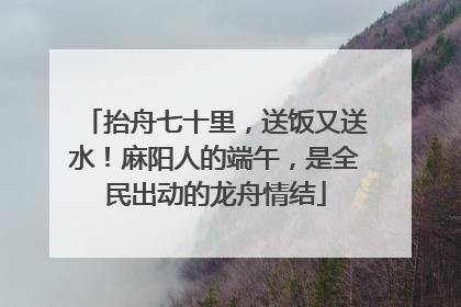 抬舟七十里，送饭又送水！麻阳人的端午，是全民出动的龙舟情结