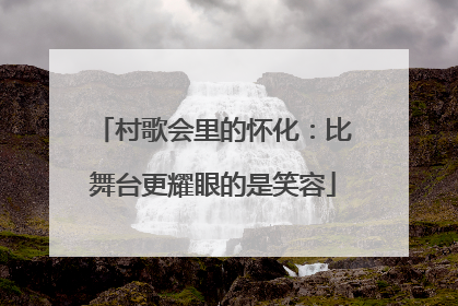 村歌会里的怀化：比舞台更耀眼的是笑容
