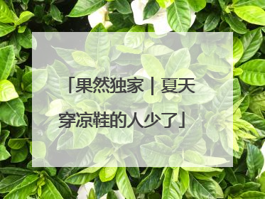 果然独家｜夏天穿凉鞋的人少了