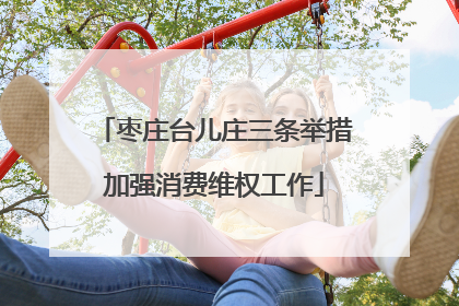 枣庄台儿庄三条举措加强消费维权工作