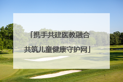 携手共建医教融合 共筑儿童健康守护网