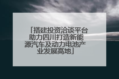 搭建投资洽谈平台 助力四川打造新能源汽车及动力电池产业发展高地