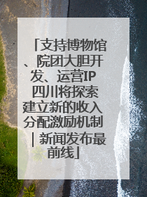 支持博物馆、院团大胆开发、运营IP 四川将探索建立新的收入分配激励机制｜新闻发布最前线