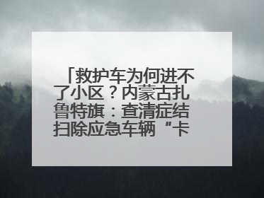 救护车为何进不了小区？内蒙古扎鲁特旗：查清症结扫除应急车辆“卡杆”障碍