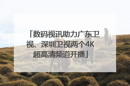 数码视讯助力广东卫视、深圳卫视两个4K超高清频道开播