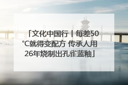 文化中国行丨每差50℃就得变配方 传承人用26年烧制出孔雀蓝釉