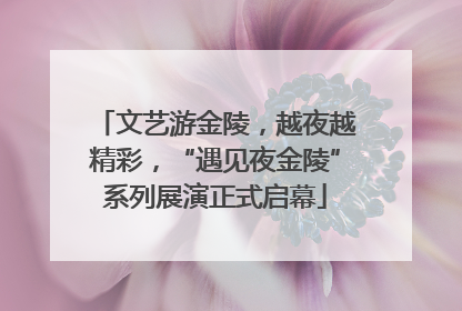 文艺游金陵，越夜越精彩，“遇见夜金陵”系列展演正式启幕