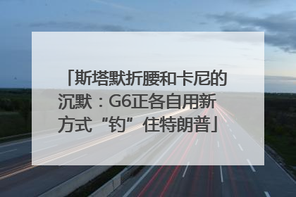 斯塔默折腰和卡尼的沉默：G6正各自用新方式“钓”住特朗普