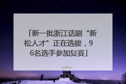 新一批浙江话剧“新松人才”正在选拔，96名选手参加复赛