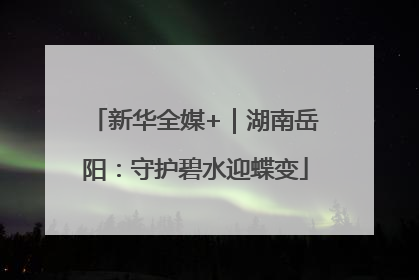 新华全媒+｜湖南岳阳：守护碧水迎蝶变