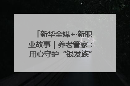 新华全媒+·新职业故事｜养老管家：用心守护“银发族”的幸福“夕阳红”