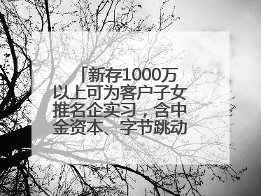 新存1000万以上可为客户子女推名企实习，含中金资本、字节跳动、谷歌等！兴业银行回应：属实