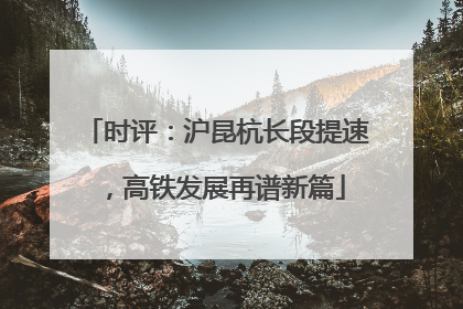 时评：沪昆杭长段提速，高铁发展再谱新篇