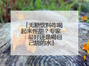 无糖饮料咋喝起来怪甜？专家：最好还是喝自己烧的水
