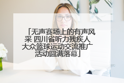 无声赛场上的有声风采 四川省听力残疾人大众篮球运动交流推广活动圆满落幕
