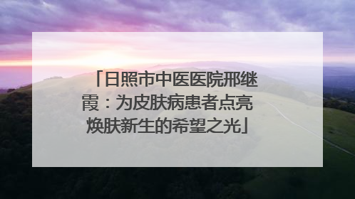 日照市中医医院邢继霞：为皮肤病患者点亮焕肤新生的希望之光