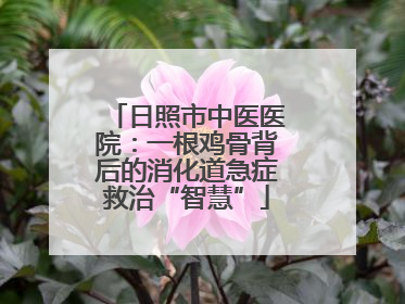 日照市中医医院：一根鸡骨背后的消化道急症救治“智慧”