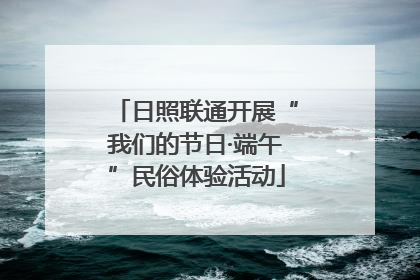 日照联通开展“我们的节日·端午”民俗体验活动