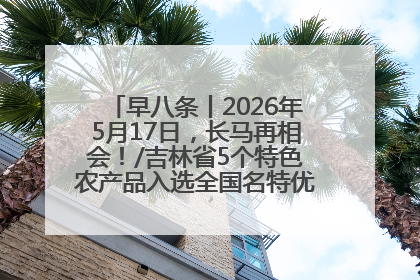 早八条丨2026年5月17日，长马再相会！/吉林省5个特色农产品入选全国名特优新农产品名录