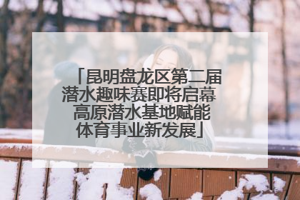昆明盘龙区第二届潜水趣味赛即将启幕 高原潜水基地赋能体育事业新发展