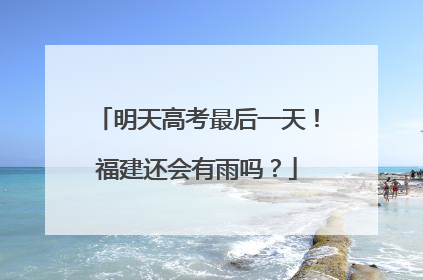 明天高考最后一天！福建还会有雨吗？