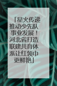 星火传递推动少先队事业发展！河北省打造联建共育体系让红领巾更鲜艳