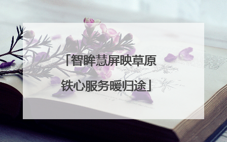 智眸慧屏映草原 铁心服务暖归途