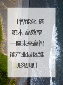 智能化 搭积木 高效率一座未来高智能产业园区雏形初现