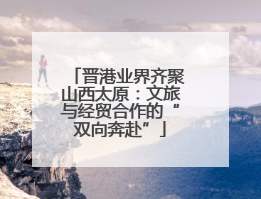 晋港业界齐聚山西太原：文旅与经贸合作的“双向奔赴”