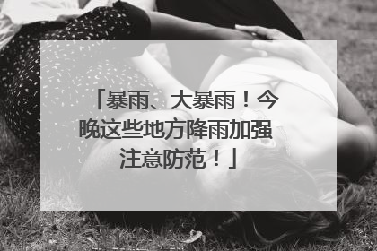 暴雨、大暴雨！今晚这些地方降雨加强 注意防范！