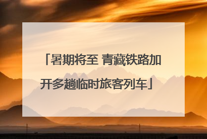 暑期将至 青藏铁路加开多趟临时旅客列车